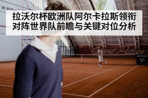 拉沃尔杯欧洲队阿尔卡拉斯领衔对阵世界队前瞻与关键对位分析